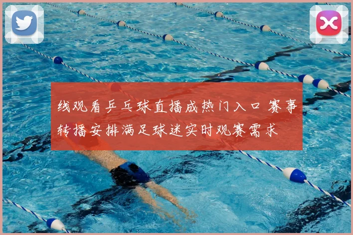 线观看乒乓球直播成热门入口 赛事转播安排满足球迷实时观赛需求