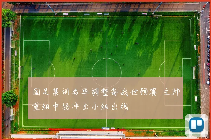 国足集训名单调整备战世预赛 主帅重组中场冲击小组出线