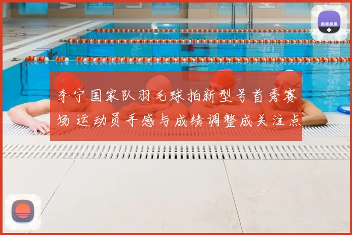 李宁国家队羽毛球拍新型号首秀赛场 运动员手感与成绩调整成关注点