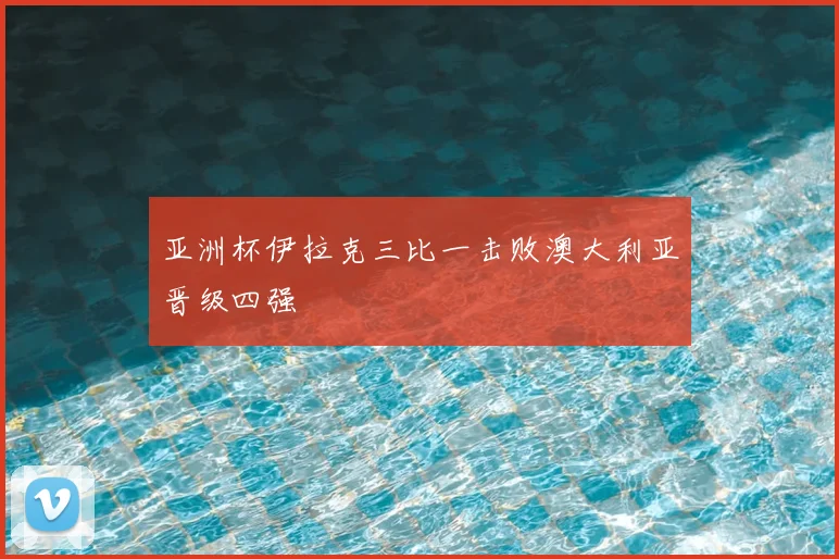 亚洲杯伊拉克三比一击败澳大利亚晋级四强