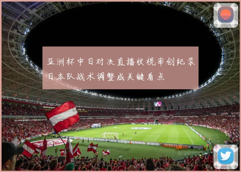 亚洲杯中日对决直播收视率创纪录日本队战术调整成关键看点
