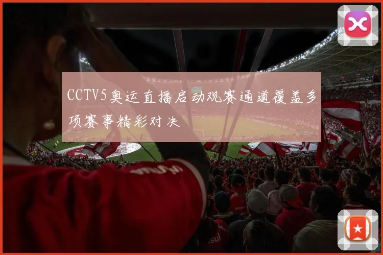 CCTV5奥运直播启动观赛通道覆盖多项赛事精彩对决