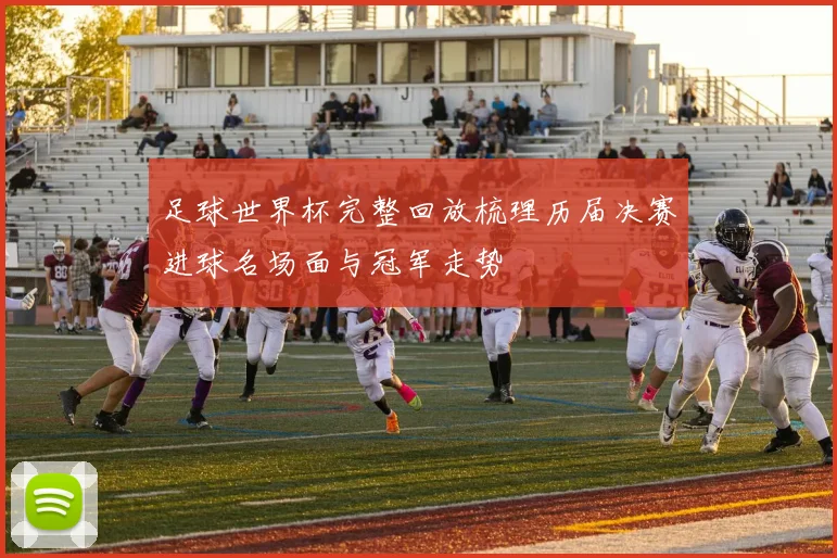 足球世界杯完整回放梳理历届决赛进球名场面与冠军走势