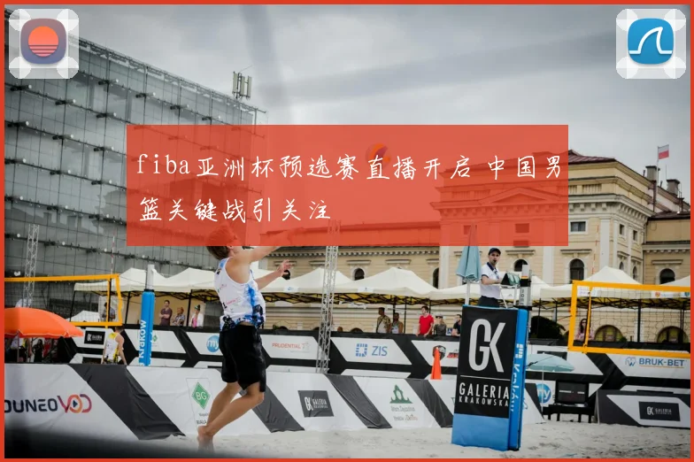 fiba亚洲杯预选赛直播开启 中国男篮关键战引关注