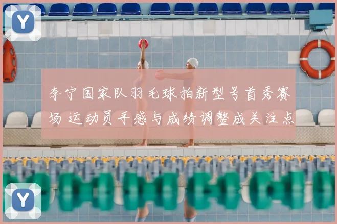 李宁国家队羽毛球拍新型号首秀赛场 运动员手感与成绩调整成关注点