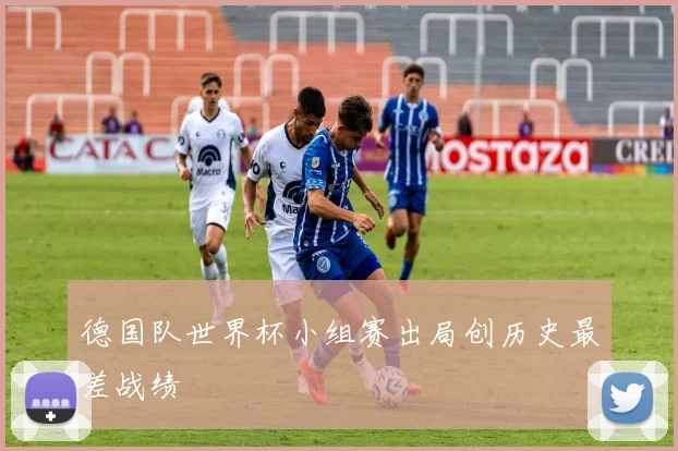 德国队世界杯小组赛出局创历史最差战绩