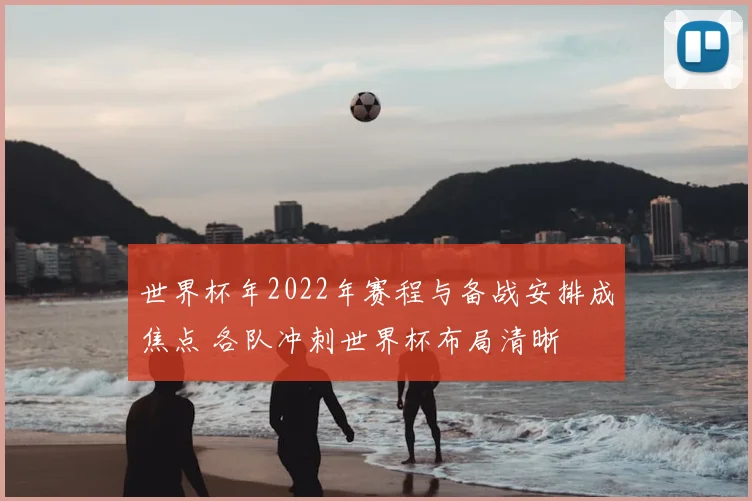 世界杯年2022年赛程与备战安排成焦点 各队冲刺世界杯布局清晰