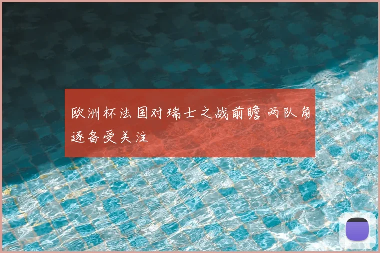 欧洲杯法国对瑞士之战前瞻 两队角逐备受关注