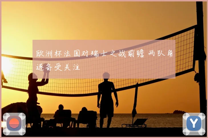 欧洲杯法国对瑞士之战前瞻 两队角逐备受关注