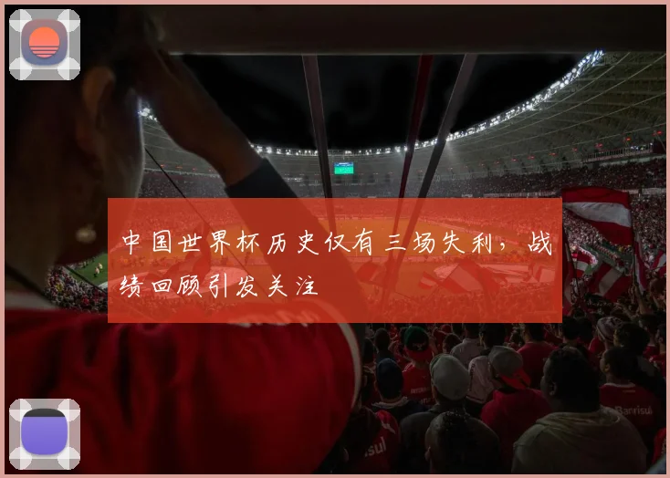 中国世界杯历史仅有三场失利,战绩回顾引发关注