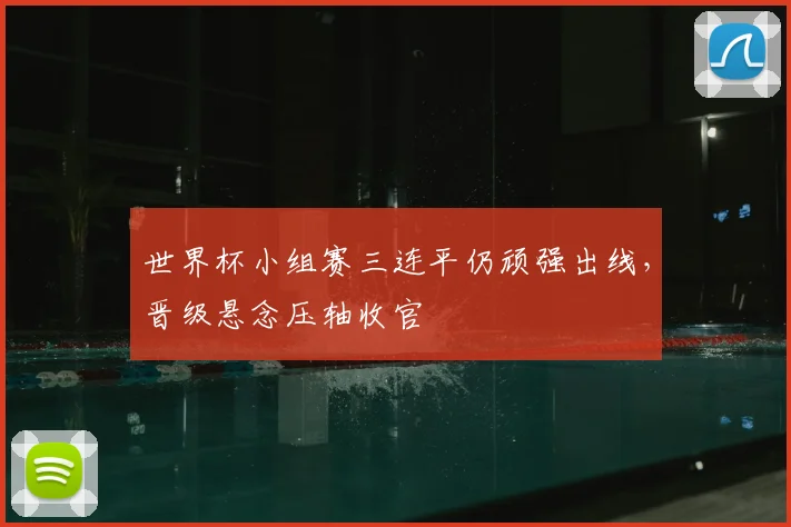世界杯小组赛三连平仍顽强出线，晋级悬念压轴收官