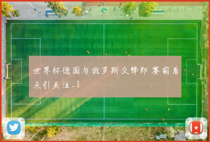 世界杯德国与俄罗斯交锋即 赛前看点引关注_1