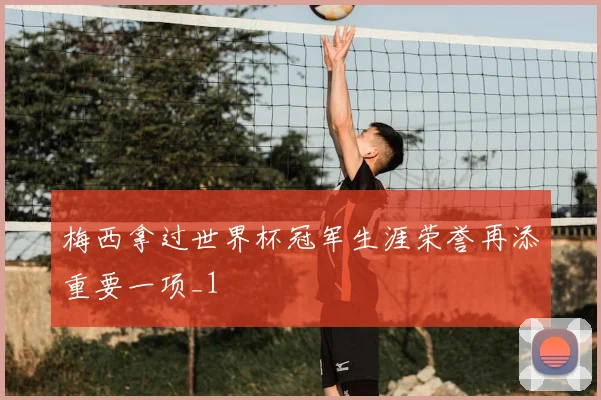 梅西拿过世界杯冠军生涯荣誉再添重要一项_1
